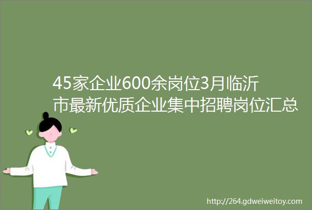 45家企业600余岗位3月临沂市最新优质企业集中招聘岗位汇总