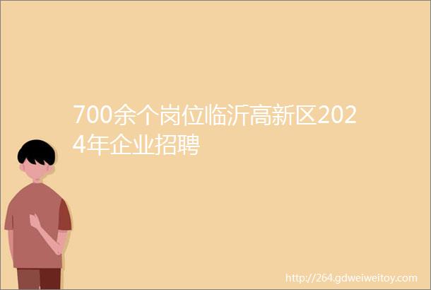 700余个岗位临沂高新区2024年企业招聘