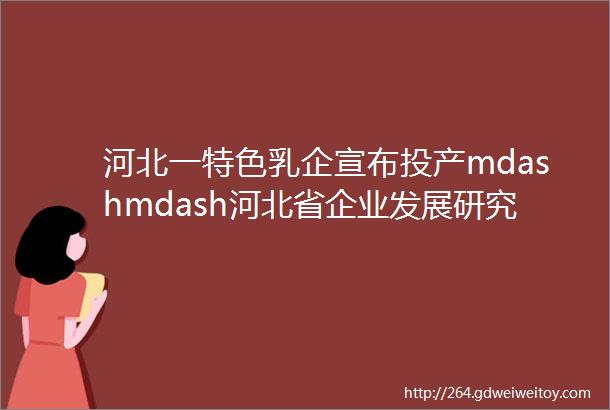 河北一特色乳企宣布投产mdashmdash河北省企业发展研究院